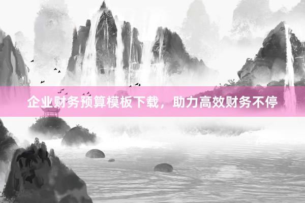 企业财务预算模板下载，助力高效财务不停