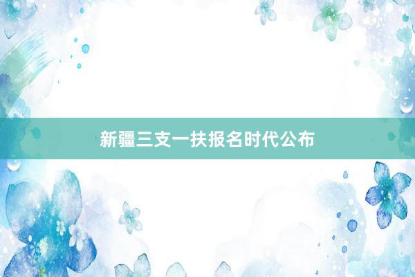 新疆三支一扶报名时代公布