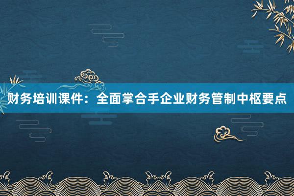 财务培训课件：全面掌合手企业财务管制中枢要点