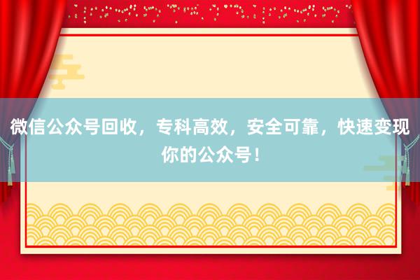 微信公众号回收，专科高效，安全可靠，快速变现你的公众号！