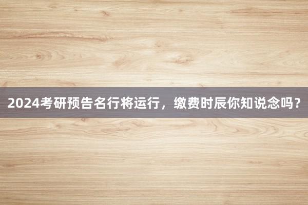 2024考研预告名行将运行，缴费时辰你知说念吗？