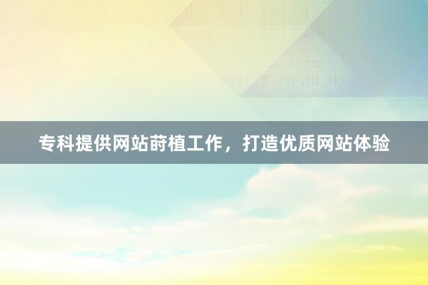 专科提供网站莳植工作，打造优质网站体验