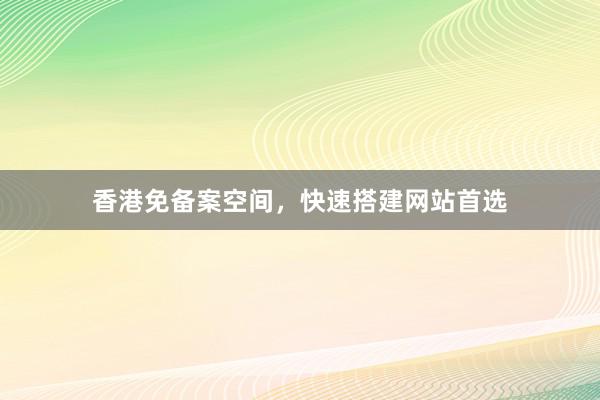 香港免备案空间，快速搭建网站首选