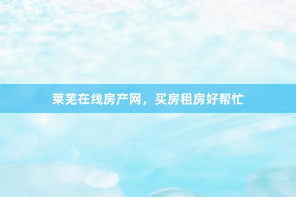 莱芜在线房产网，买房租房好帮忙