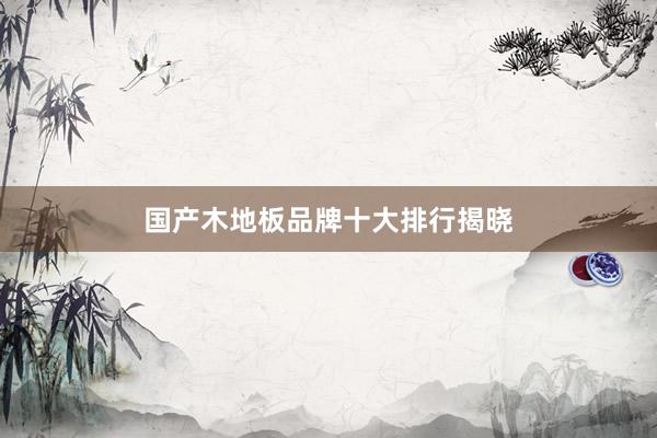 国产木地板品牌十大排行揭晓