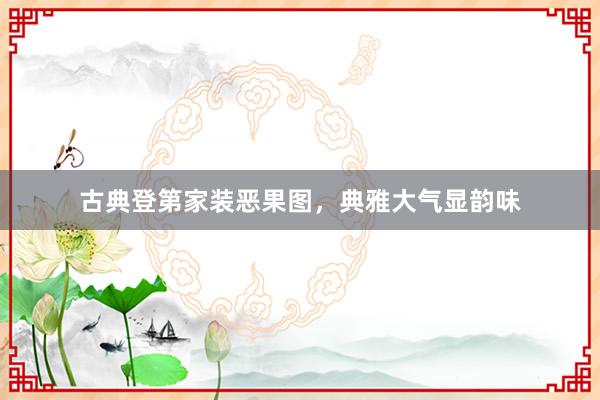 古典登第家装恶果图，典雅大气显韵味
