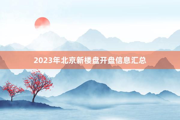 2023年北京新楼盘开盘信息汇总