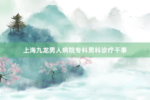 上海九龙男人病院专科男科诊疗干事