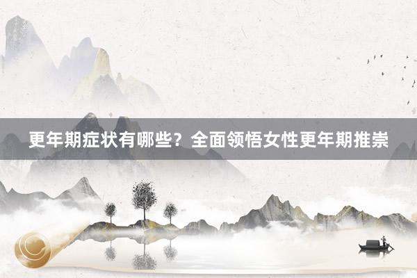 更年期症状有哪些？全面领悟女性更年期推崇