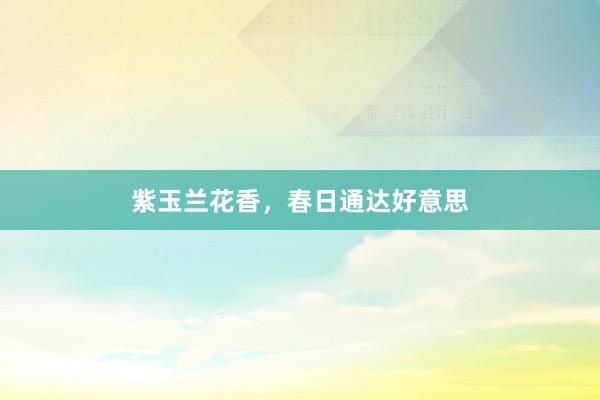紫玉兰花香，春日通达好意思