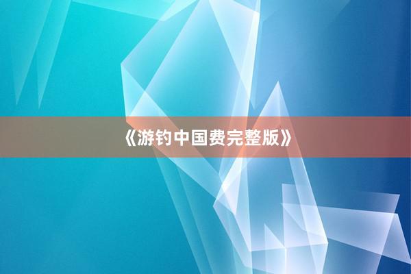 《游钓中国费完整版》