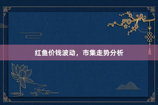红鱼价钱波动，市集走势分析