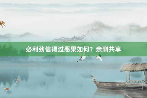 必利劲信得过恶果如何？亲测共享