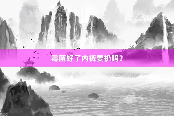 霉菌好了内裤要扔吗？