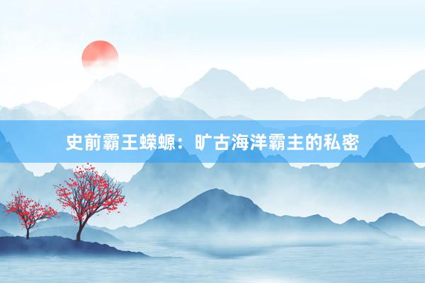 史前霸王蝾螈：旷古海洋霸主的私密